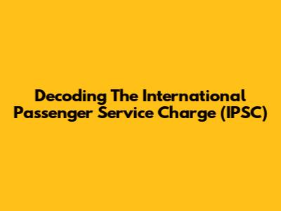 Decoding The International Passenger Service Charge (IPSC)