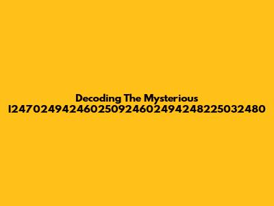 Decoding The Mysterious I247024942460250924602494248225032480