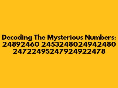 Decoding The Mysterious Numbers: 24892460 2453248024942480 24722495247924922478
