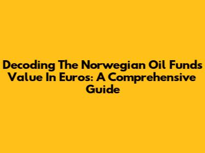 Decoding The Norwegian Oil Fund's Value In Euros: A Comprehensive Guide
