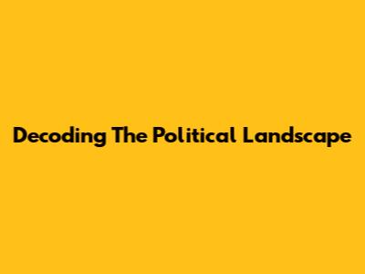 Decoding The Political Landscape