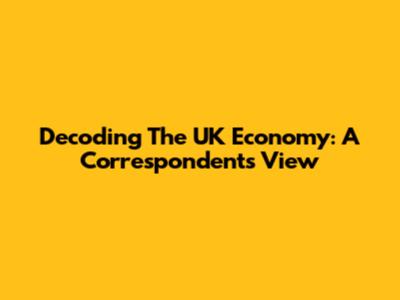 Decoding The UK Economy: A Correspondent's View