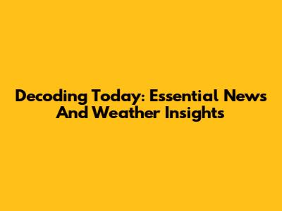 Decoding Today: Essential News And Weather Insights