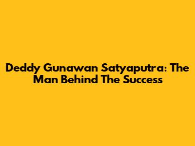 Deddy Gunawan Satyaputra: The Man Behind The Success