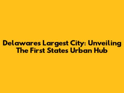Delaware's Largest City: Unveiling The First State's Urban Hub