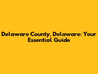 Delaware County, Delaware: Your Essential Guide