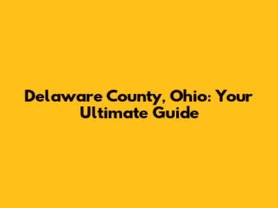 Delaware County, Ohio: Your Ultimate Guide