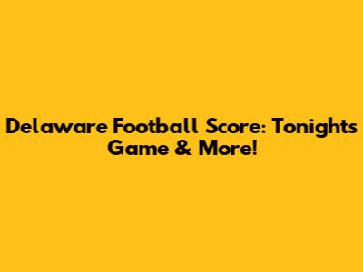 Delaware Football Score: Tonight's Game & More!