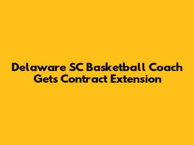 Delaware SC Basketball Coach Gets Contract Extension