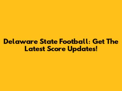 Delaware State Football: Get The Latest Score Updates!