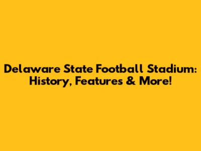 Delaware State Football Stadium: History, Features & More!
