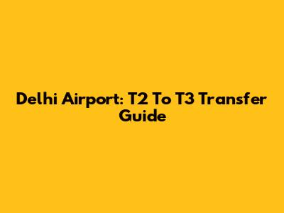 Delhi Airport: T2 To T3 Transfer Guide