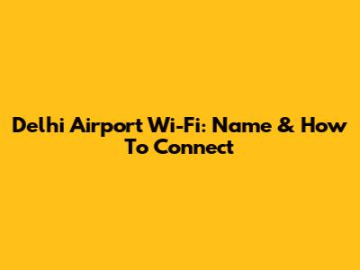 Delhi Airport Wi-Fi: Name & How To Connect