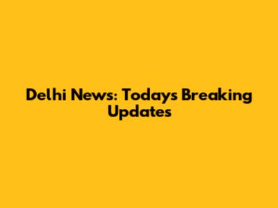 Delhi News: Today's Breaking Updates
