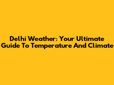 Delhi Weather: Your Ultimate Guide To Temperature And Climate