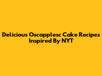 Delicious Oscapplesc Cake Recipes Inspired By NYT