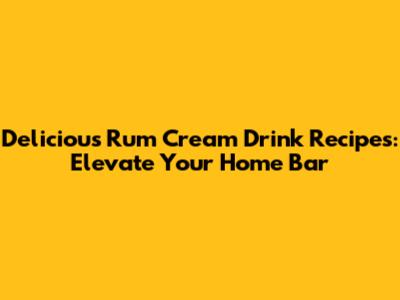 Delicious Rum Cream Drink Recipes: Elevate Your Home Bar