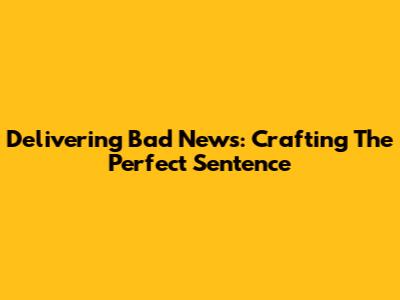 Delivering Bad News: Crafting The Perfect Sentence