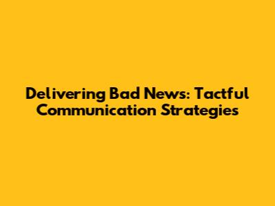 Delivering Bad News: Tactful Communication Strategies