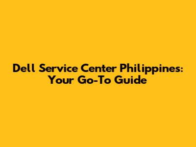 Dell Service Center Philippines: Your Go-To Guide