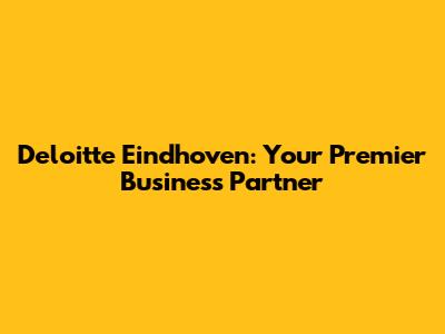 Deloitte Eindhoven: Your Premier Business Partner