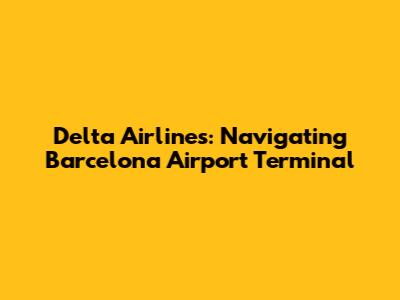 Delta Airlines: Navigating Barcelona Airport Terminal