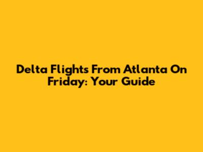 Delta Flights From Atlanta On Friday: Your Guide