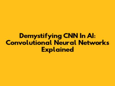 Demystifying CNN In AI: Convolutional Neural Networks Explained