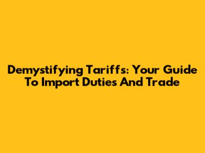 Demystifying Tariffs: Your Guide To Import Duties And Trade
