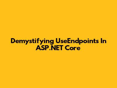 Demystifying UseEndpoints In ASP.NET Core