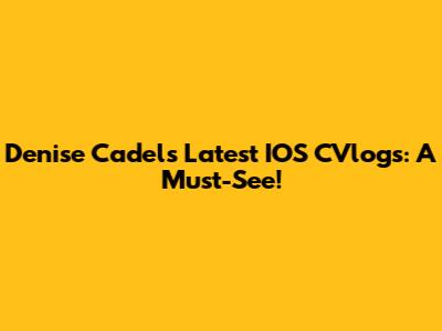 Denise Cadel's Latest IOS CVlogs: A Must-See!