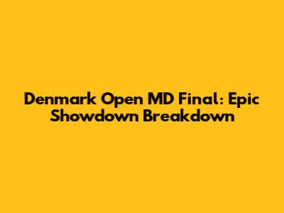 Denmark Open MD Final: Epic Showdown Breakdown