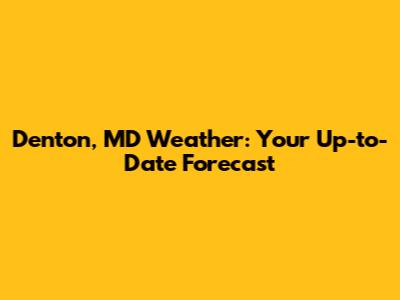 Denton, MD Weather: Your Up-to-Date Forecast
