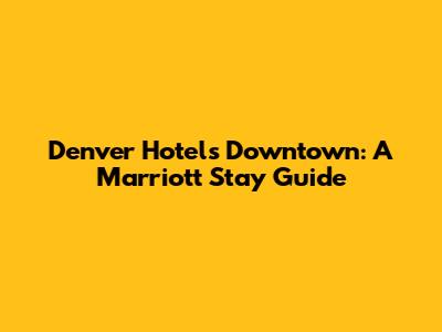 Denver Hotels Downtown: A Marriott Stay Guide