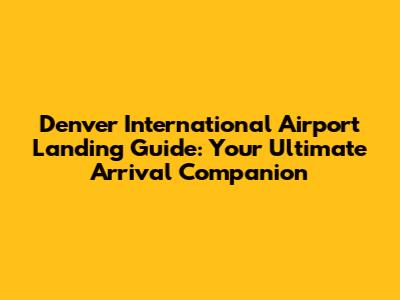 Denver International Airport Landing Guide: Your Ultimate Arrival Companion