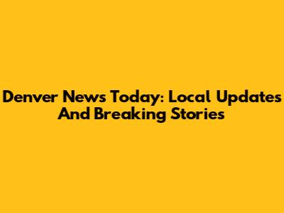 Denver News Today: Local Updates And Breaking Stories