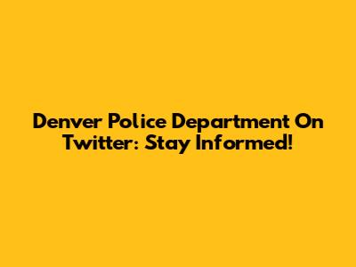 Denver Police Department On Twitter: Stay Informed!