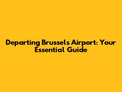 Departing Brussels Airport: Your Essential Guide