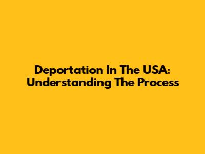 Deportation In The USA: Understanding The Process
