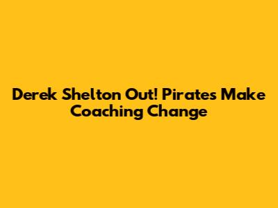Derek Shelton Out! Pirates Make Coaching Change