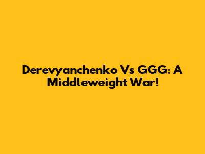 Derevyanchenko Vs GGG: A Middleweight War!
