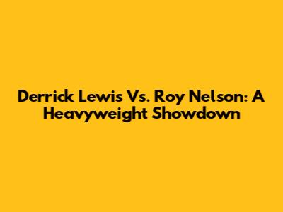 Derrick Lewis Vs. Roy Nelson: A Heavyweight Showdown