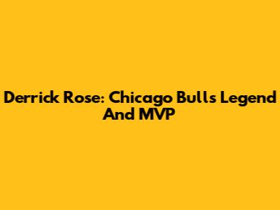 Derrick Rose: Chicago Bulls Legend And MVP
