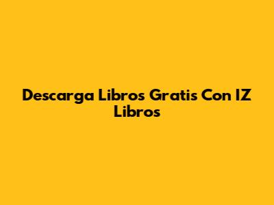 Descarga Libros Gratis Con IZ Libros