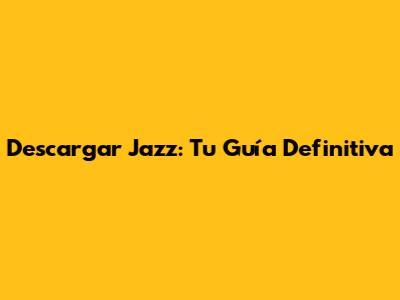 Descargar Jazz: Tu Guía Definitiva