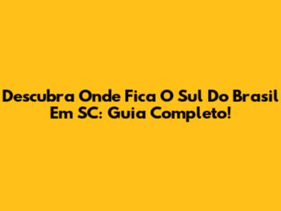 Descubra Onde Fica O Sul Do Brasil Em SC: Guia Completo!