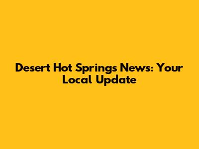 Desert Hot Springs News: Your Local Update