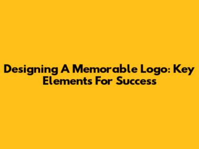 Designing A Memorable Logo: Key Elements For Success