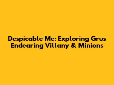 Despicable Me: Exploring Gru's Endearing Villany & Minions