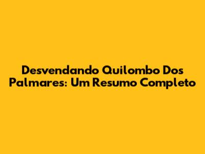 Desvendando Quilombo Dos Palmares: Um Resumo Completo